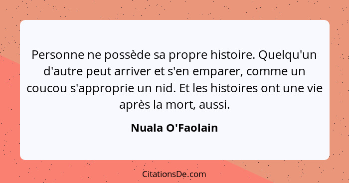 Personne ne possède sa propre histoire. Quelqu'un d'autre peut arriver et s'en emparer, comme un coucou s'approprie un nid. Et l... - Nuala O'Faolain