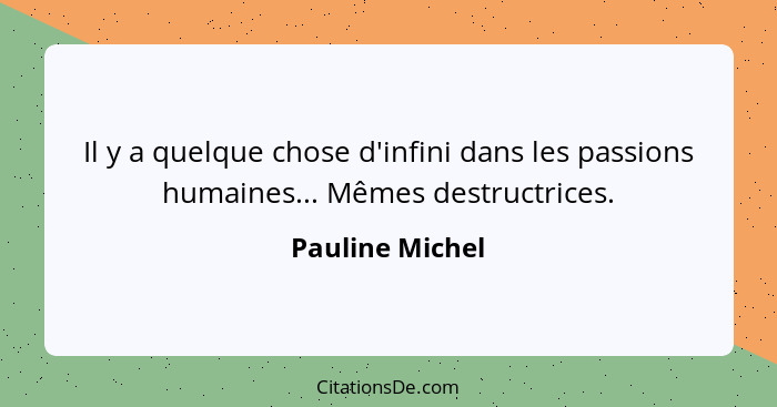 Il y a quelque chose d'infini dans les passions humaines... Mêmes destructrices.... - Pauline Michel