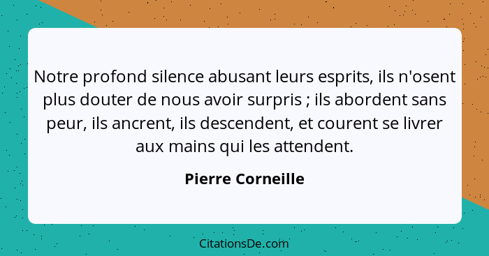 Notre profond silence abusant leurs esprits, ils n'osent plus douter de nous avoir surpris ; ils abordent sans peur, ils ancre... - Pierre Corneille