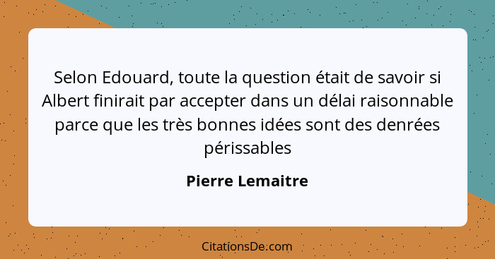 Selon Edouard, toute la question était de savoir si Albert finirait par accepter dans un délai raisonnable parce que les très bonnes... - Pierre Lemaitre