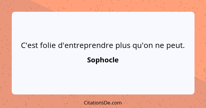 C'est folie d'entreprendre plus qu'on ne peut.... - Sophocle