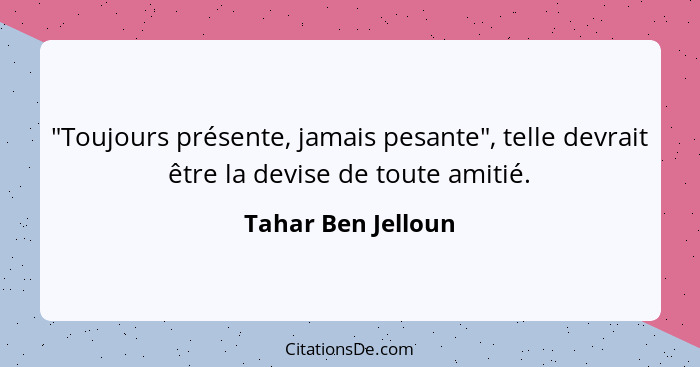 "Toujours présente, jamais pesante", telle devrait être la devise de toute amitié.... - Tahar Ben Jelloun