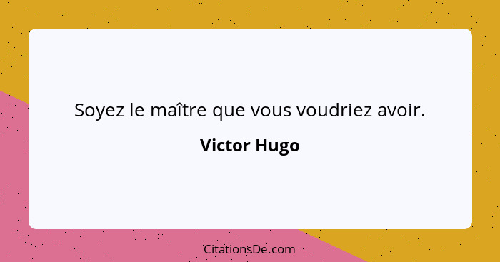 Soyez le maître que vous voudriez avoir.... - Victor Hugo