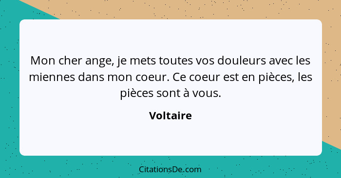 Mon cher ange, je mets toutes vos douleurs avec les miennes dans mon coeur. Ce coeur est en pièces, les pièces sont à vous.... - Voltaire