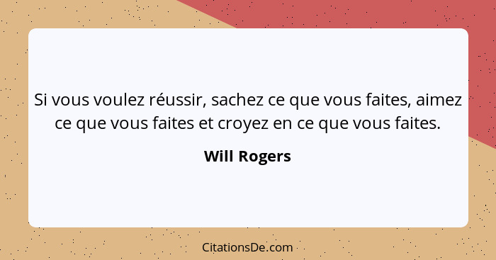 Si vous voulez réussir, sachez ce que vous faites, aimez ce que vous faites et croyez en ce que vous faites.... - Will Rogers