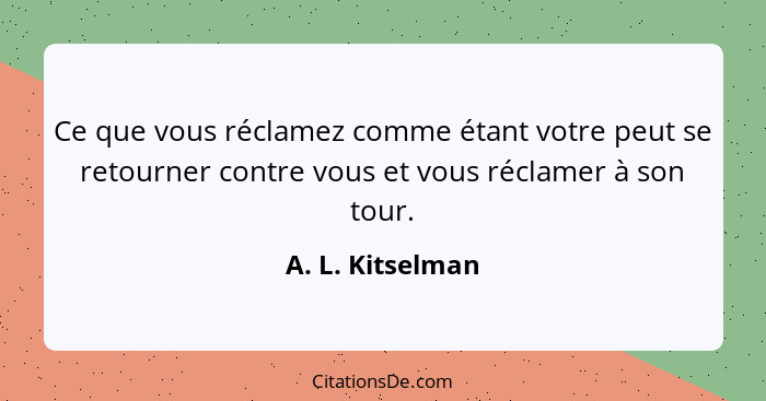 Ce que vous réclamez comme étant votre peut se retourner contre vous et vous réclamer à son tour.... - A. L. Kitselman