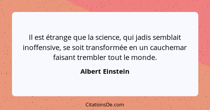 Il est étrange que la science, qui jadis semblait inoffensive, se soit transformée en un cauchemar faisant trembler tout le monde.... - Albert Einstein