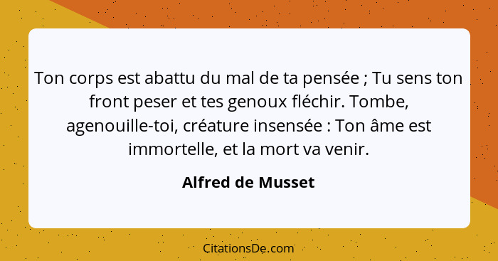 Ton corps est abattu du mal de ta pensée ; Tu sens ton front peser et tes genoux fléchir. Tombe, agenouille-toi, créature inse... - Alfred de Musset