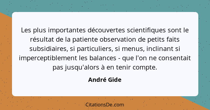 Les plus importantes découvertes scientifiques sont le résultat de la patiente observation de petits faits subsidiaires, si particuliers,... - André Gide