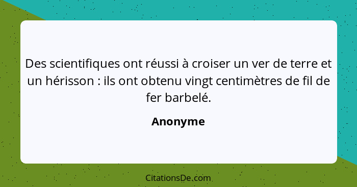 Des scientifiques ont réussi à croiser un ver de terre et un hérisson : ils ont obtenu vingt centimètres de fil de fer barbelé.... - Anonyme