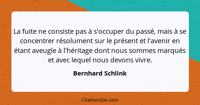 La fuite ne consiste pas à s'occuper du passé, mais à se concentrer résolument sur le présent et l'avenir en étant aveugle à l'héri... - Bernhard Schlink