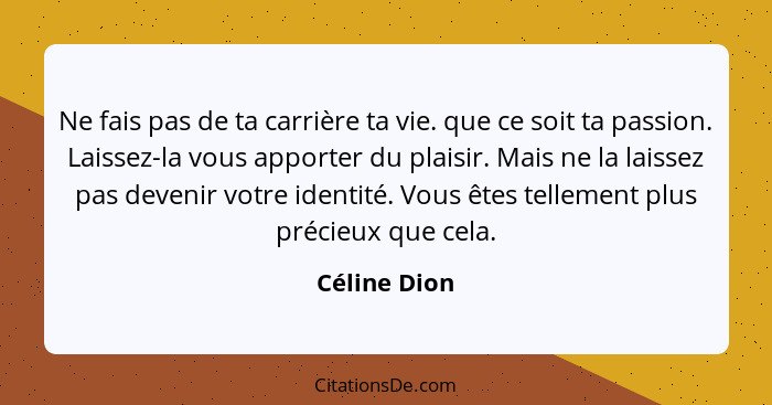 Ne fais pas de ta carrière ta vie. que ce soit ta passion. Laissez-la vous apporter du plaisir. Mais ne la laissez pas devenir votre ide... - Céline Dion