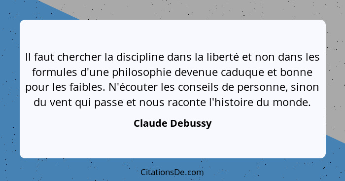 Il faut chercher la discipline dans la liberté et non dans les formules d'une philosophie devenue caduque et bonne pour les faibles.... - Claude Debussy