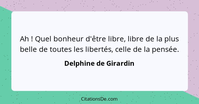 Ah ! Quel bonheur d'être libre, libre de la plus belle de toutes les libertés, celle de la pensée.... - Delphine de Girardin