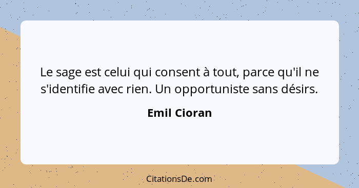 Le sage est celui qui consent à tout, parce qu'il ne s'identifie avec rien. Un opportuniste sans désirs.... - Emil Cioran