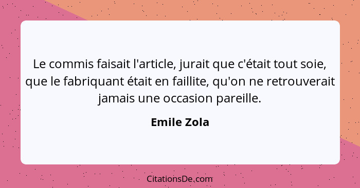 Le commis faisait l'article, jurait que c'était tout soie, que le fabriquant était en faillite, qu'on ne retrouverait jamais une occasion... - Emile Zola