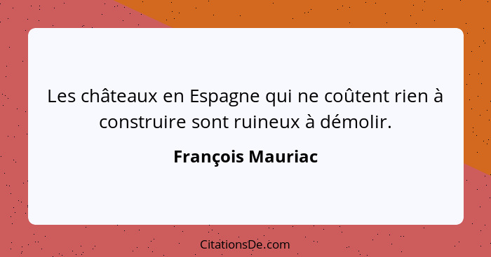 Les châteaux en Espagne qui ne coûtent rien à construire sont ruineux à démolir.... - François Mauriac