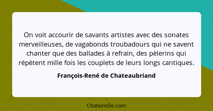 On voit accourir de savants artistes avec des sonates merveilleuses, de vagabonds troubadours qui ne savent chanter q... - François-René de Chateaubriand