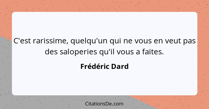 C'est rarissime, quelqu'un qui ne vous en veut pas des saloperies qu'il vous a faites.... - Frédéric Dard