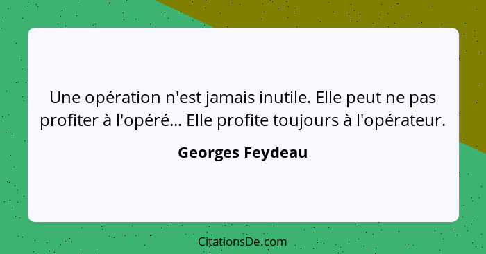 Une opération n'est jamais inutile. Elle peut ne pas profiter à l'opéré... Elle profite toujours à l'opérateur.... - Georges Feydeau