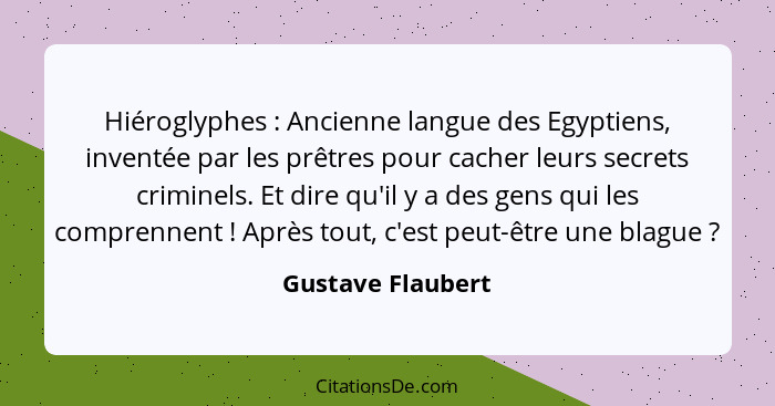 Hiéroglyphes : Ancienne langue des Egyptiens, inventée par les prêtres pour cacher leurs secrets criminels. Et dire qu'il y a... - Gustave Flaubert