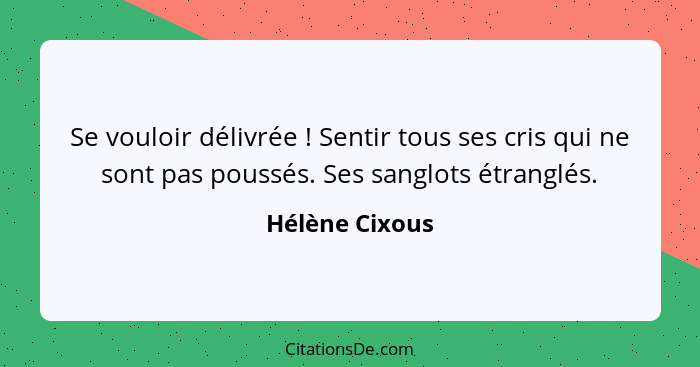 Se vouloir délivrée ! Sentir tous ses cris qui ne sont pas poussés. Ses sanglots étranglés.... - Hélène Cixous