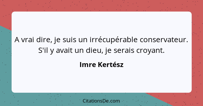 A vrai dire, je suis un irrécupérable conservateur. S'il y avait un dieu, je serais croyant.... - Imre Kertész