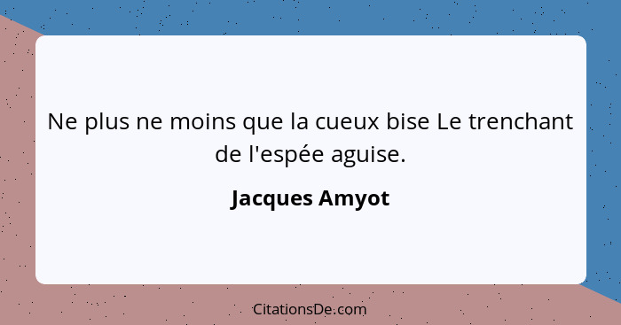 Ne plus ne moins que la cueux bise Le trenchant de l'espée aguise.... - Jacques Amyot