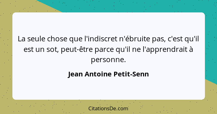 La seule chose que l'indiscret n'ébruite pas, c'est qu'il est un sot, peut-être parce qu'il ne l'apprendrait à personne.... - Jean Antoine Petit-Senn