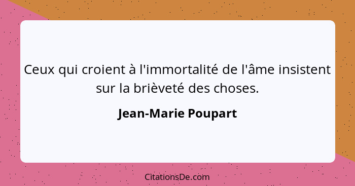 Ceux qui croient à l'immortalité de l'âme insistent sur la brièveté des choses.... - Jean-Marie Poupart