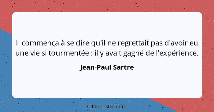 Il commença à se dire qu'il ne regrettait pas d'avoir eu une vie si tourmentée : il y avait gagné de l'expérience.... - Jean-Paul Sartre