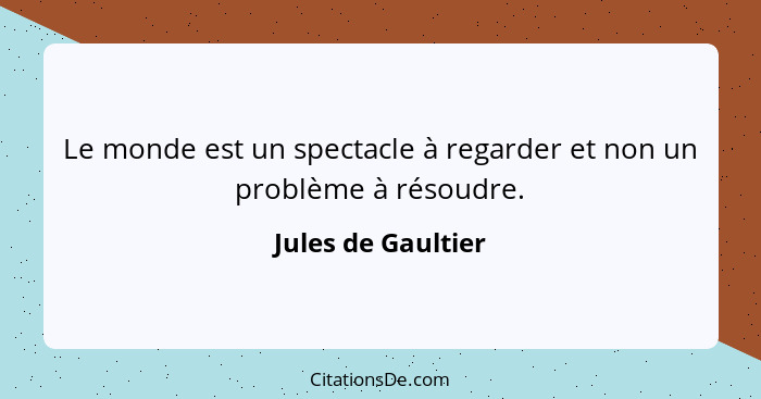 Le monde est un spectacle à regarder et non un problème à résoudre.... - Jules de Gaultier