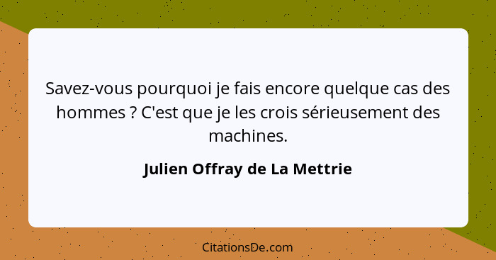 Savez-vous pourquoi je fais encore quelque cas des hommes ? C'est que je les crois sérieusement des machines.... - Julien Offray de La Mettrie