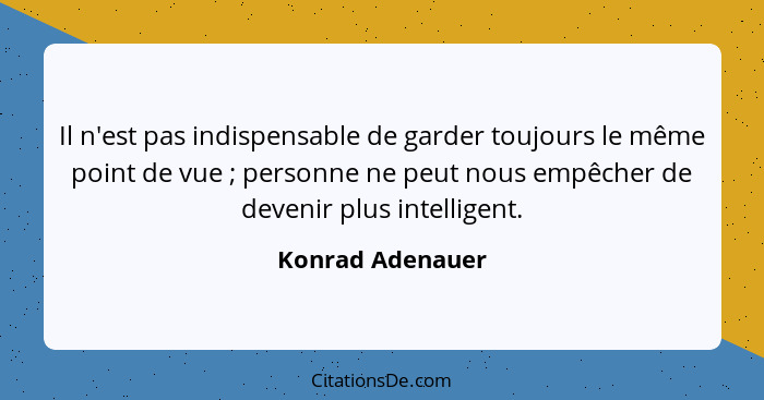 Il n'est pas indispensable de garder toujours le même point de vue ; personne ne peut nous empêcher de devenir plus intelligent... - Konrad Adenauer