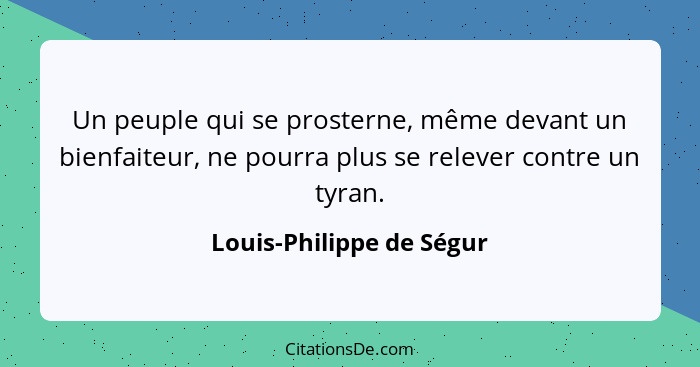 Un peuple qui se prosterne, même devant un bienfaiteur, ne pourra plus se relever contre un tyran.... - Louis-Philippe de Ségur