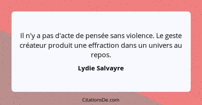 Il n'y a pas d'acte de pensée sans violence. Le geste créateur produit une effraction dans un univers au repos.... - Lydie Salvayre