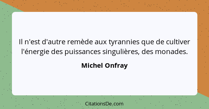 Il n'est d'autre remède aux tyrannies que de cultiver l'énergie des puissances singulières, des monades.... - Michel Onfray