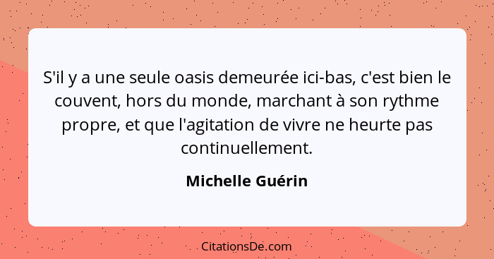 S'il y a une seule oasis demeurée ici-bas, c'est bien le couvent, hors du monde, marchant à son rythme propre, et que l'agitation de... - Michelle Guérin