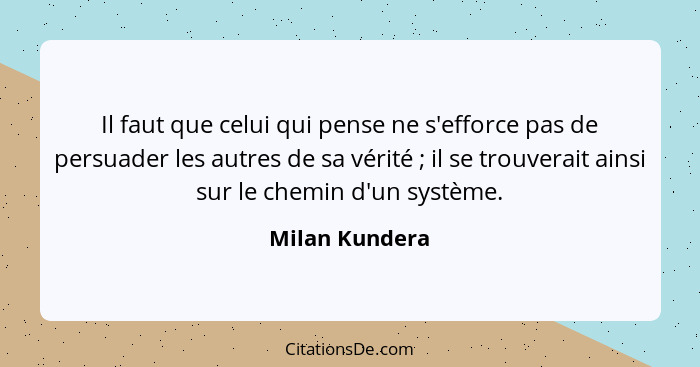 Il faut que celui qui pense ne s'efforce pas de persuader les autres de sa vérité ; il se trouverait ainsi sur le chemin d'un sys... - Milan Kundera