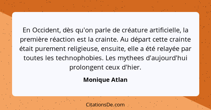 En Occident, dès qu'on parle de créature artificielle, la première réaction est la crainte. Au départ cette crainte était purement rel... - Monique Atlan