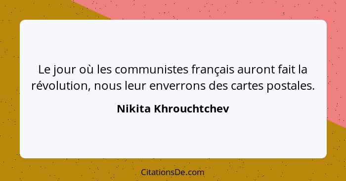 Le jour où les communistes français auront fait la révolution, nous leur enverrons des cartes postales.... - Nikita Khrouchtchev