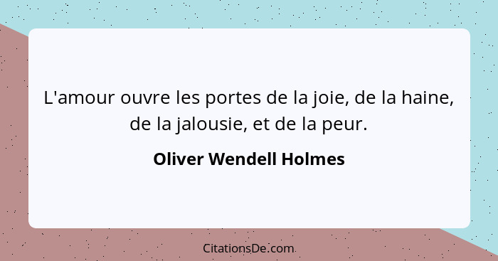 L'amour ouvre les portes de la joie, de la haine, de la jalousie, et de la peur.... - Oliver Wendell Holmes