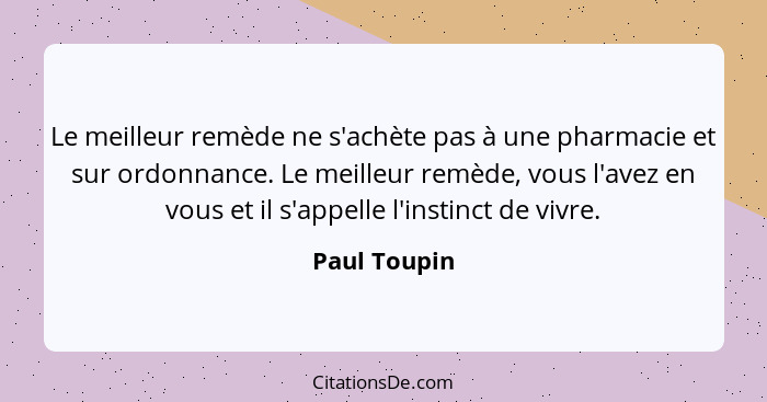 Le meilleur remède ne s'achète pas à une pharmacie et sur ordonnance. Le meilleur remède, vous l'avez en vous et il s'appelle l'instinct... - Paul Toupin