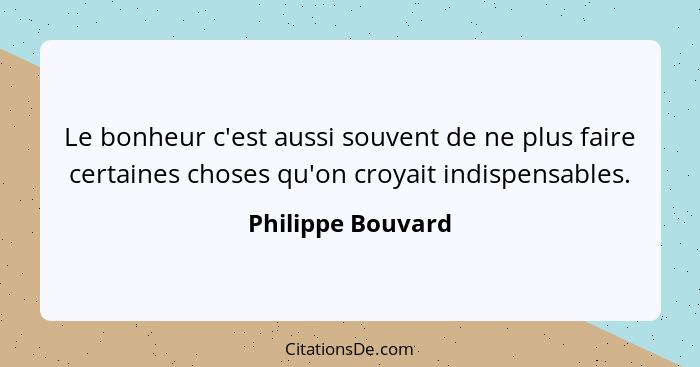 Le bonheur c'est aussi souvent de ne plus faire certaines choses qu'on croyait indispensables.... - Philippe Bouvard