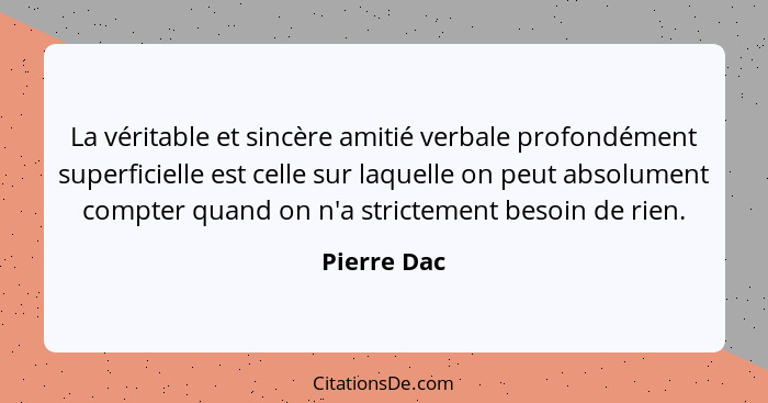 La véritable et sincère amitié verbale profondément superficielle est celle sur laquelle on peut absolument compter quand on n'a strictem... - Pierre Dac