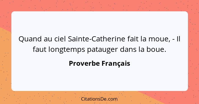 Quand au ciel Sainte-Catherine fait la moue, - Il faut longtemps patauger dans la boue.... - Proverbe Français