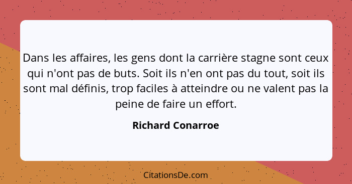 Dans les affaires, les gens dont la carrière stagne sont ceux qui n'ont pas de buts. Soit ils n'en ont pas du tout, soit ils sont m... - Richard Conarroe