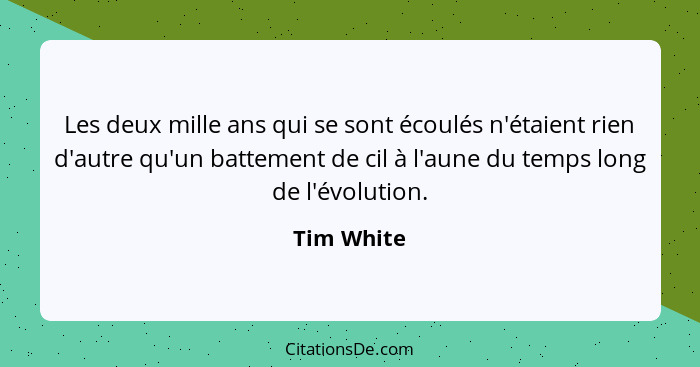 Les deux mille ans qui se sont écoulés n'étaient rien d'autre qu'un battement de cil à l'aune du temps long de l'évolution.... - Tim White