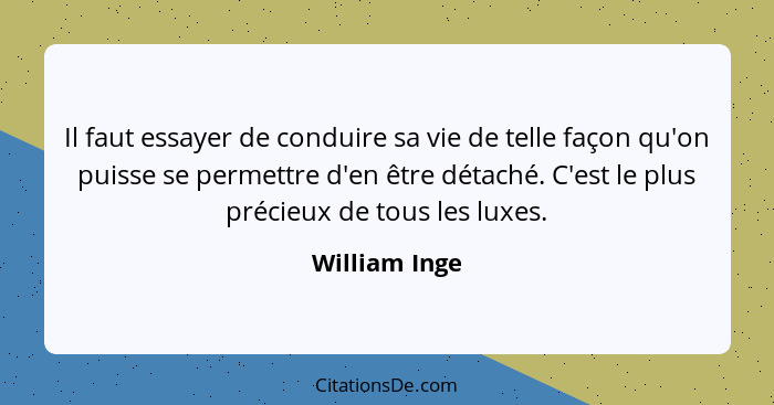 Il faut essayer de conduire sa vie de telle façon qu'on puisse se permettre d'en être détaché. C'est le plus précieux de tous les luxes... - William Inge