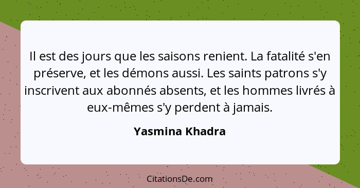 Il est des jours que les saisons renient. La fatalité s'en préserve, et les démons aussi. Les saints patrons s'y inscrivent aux abonn... - Yasmina Khadra